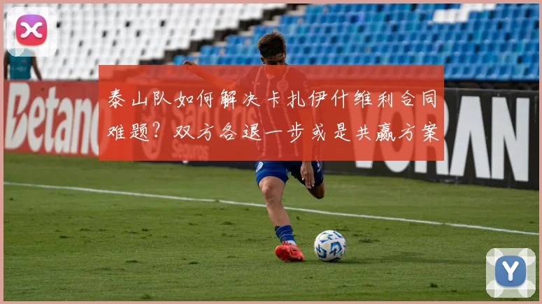 泰山队如何解决卡扎伊什维利合同难题？双方各退一步或是共赢方案