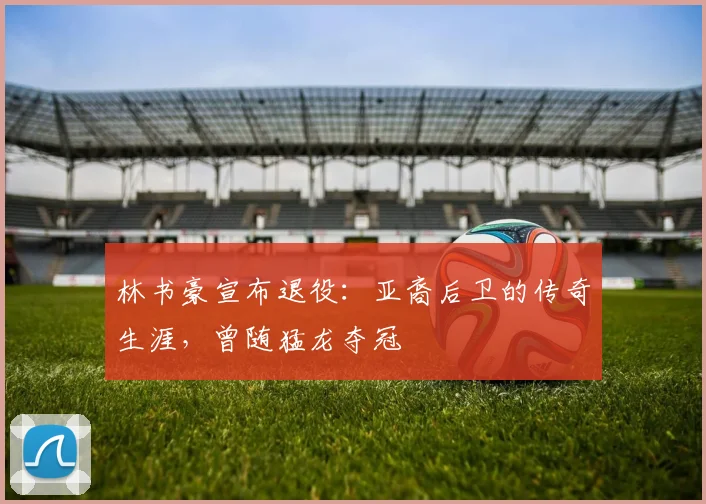 林书豪宣布退役：亚裔后卫的传奇生涯，曾随猛龙夺冠