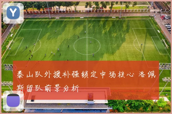 泰山队外援补强锁定中场核心 洛佩斯留队前景分析