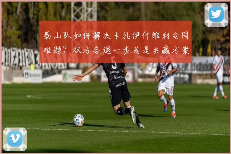 泰山队如何解决卡扎伊什维利合同难题？双方各退一步或是共赢方案